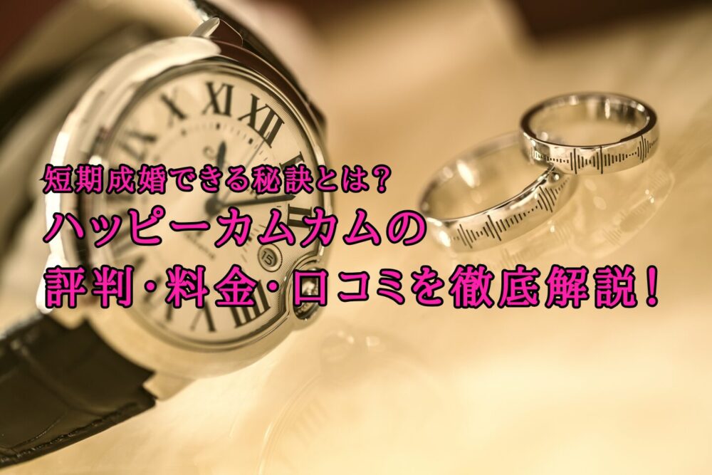短期成婚できる？ハッピーカムカムの評判・料金・口コミを徹底解説！